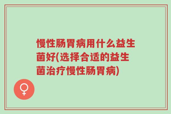 慢性肠胃病用什么益生菌好(选择合适的益生菌治疗慢性肠胃病)-第1张图片-超越 慢性肠胃病用什么益生菌好(选择合适的益生菌治疗慢性肠胃病)-第1张图片-超越