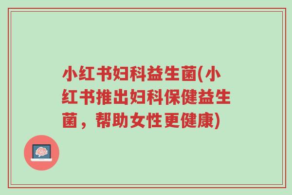 小红书妇科益生菌(小红书推出妇科保健益生菌,帮助女性更健康)-第1张图片-超越 小红书妇科益生菌(小红书推出妇科保健益生菌,帮助女性更健康)-第1张图片-超越
