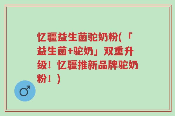 忆疆益生菌驼奶粉(「益生菌+驼奶」双重升级!忆疆推新品牌驼奶粉!)-第1张图片-超越 忆疆益生菌驼奶粉(「益生菌+驼奶」双重升级!忆疆推新品牌驼奶粉!)-第1张图片-超越