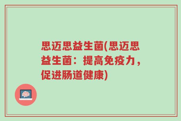 思迈思益生菌(思迈思益生菌:提高免疫力,促进肠道健康)-第1张图片-超越 思迈思益生菌(思迈思益生菌:提高免疫力,促进肠道健康)-第1张图片-超越