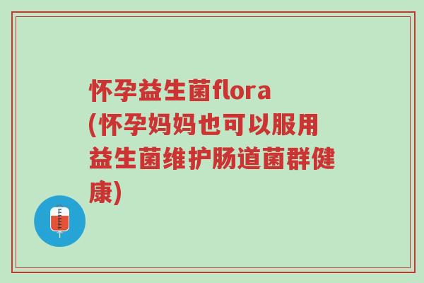 怀孕益生菌flora(怀孕妈妈也可以服用益生菌维护肠道菌群健康)-第1张图片-超越 怀孕益生菌flora(怀孕妈妈也可以服用益生菌维护肠道菌群健康)-第1张图片-超越