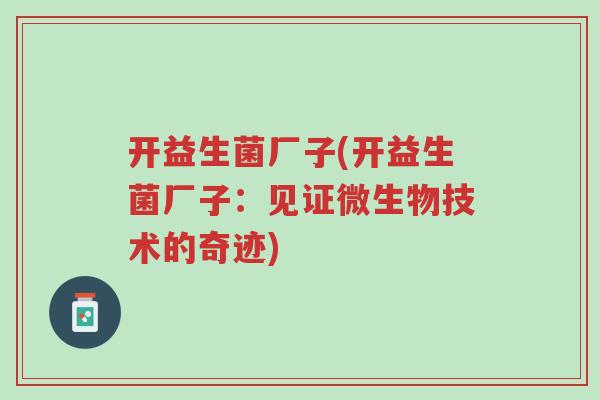开益生菌厂子(开益生菌厂子:见证微生物技术的奇迹)-第1张图片-超越 开益生菌厂子(开益生菌厂子:见证微生物技术的奇迹)-第1张图片-超越