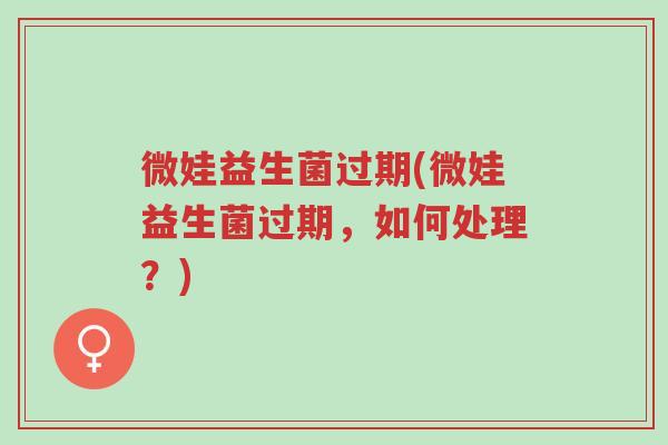 微娃益生菌过期(微娃益生菌过期,如何处理?)-第1张图片-超越 微娃益生菌过期(微娃益生菌过期,如何处理?)-第1张图片-超越