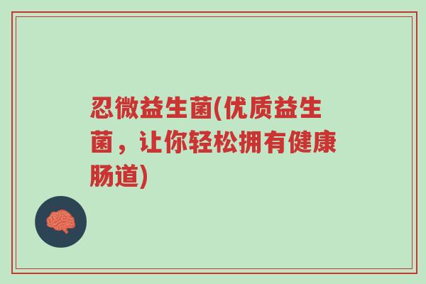 忍微益生菌(优质益生菌,让你轻松拥有健康肠道)-第1张图片-超越 忍微益生菌(优质益生菌,让你轻松拥有健康肠道)-第1张图片-超越