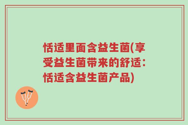 恬适里面含益生菌(享受益生菌带来的舒适:恬适含益生菌产品)-第1张图片-超越 恬适里面含益生菌(享受益生菌带来的舒适:恬适含益生菌产品)-第1张图片-超越