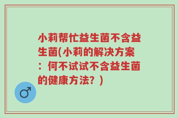 小莉帮忙益生菌不含益生菌(小莉的解决方案:何不试试不含益生菌的健康方法?)-第1张图片-超越 小莉帮忙益生菌不含益生菌(小莉的解决方案:何不试试不含益生菌的健康方法?)-第1张图片-超越