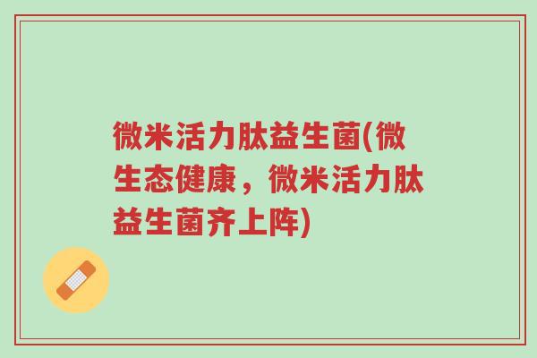 微米活力肽益生菌(微生态健康,微米活力肽益生菌齐上阵)-第1张图片-超越 微米活力肽益生菌(微生态健康,微米活力肽益生菌齐上阵)-第1张图片-超越