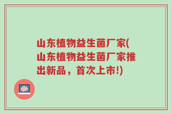 山东植物益生菌厂家(山东植物益生菌厂家推出新品，首次上市!)-第1张图片-超越