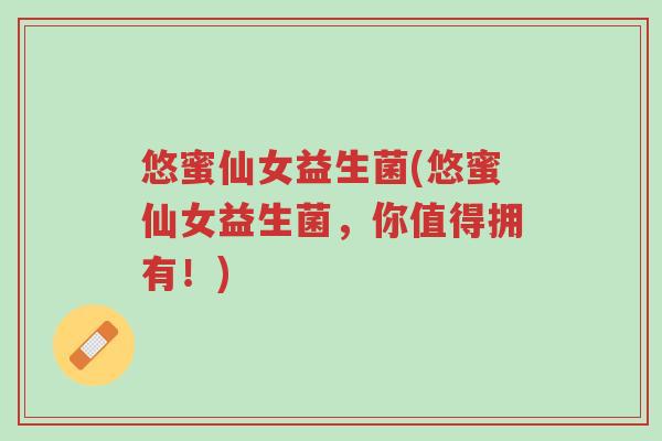悠蜜仙女益生菌(悠蜜仙女益生菌,你值得拥有!)-第1张图片-超越 悠蜜仙女益生菌(悠蜜仙女益生菌,你值得拥有!)-第1张图片-超越