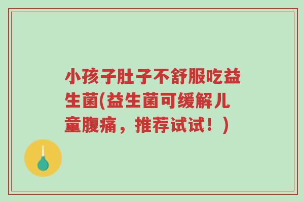 小孩子肚子不舒服吃益生菌(益生菌可缓解儿童腹痛,推荐试试!)-第1张图片-超越 小孩子肚子不舒服吃益生菌(益生菌可缓解儿童腹痛,推荐试试!)-第1张图片-超越