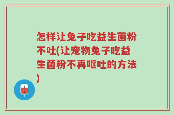 怎样让兔子吃益生菌粉不吐(让宠物兔子吃益生菌粉不再呕吐的方法)-第1张图片-超越 怎样让兔子吃益生菌粉不吐(让宠物兔子吃益生菌粉不再呕吐的方法)-第1张图片-超越