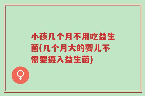 小孩几个月不用吃益生菌(几个月大的婴儿不需要摄入益生菌)-第1张图片-超越 小孩几个月不用吃益生菌(几个月大的婴儿不需要摄入益生菌)-第1张图片-超越