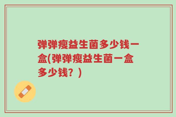 弹弹瘦益生菌多少钱一盒(弹弹瘦益生菌一盒多少钱?)-第1张图片-超越 弹弹瘦益生菌多少钱一盒(弹弹瘦益生菌一盒多少钱?)-第1张图片-超越