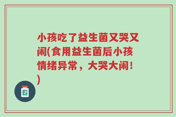 小孩吃了益生菌又哭又闹(食用益生菌后小孩情绪异常，大哭大闹！)-第1张图片-超越