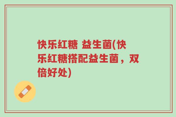 快乐红糖 益生菌(快乐红糖搭配益生菌,双倍好处)-第1张图片-超越 快乐红糖 益生菌(快乐红糖搭配益生菌,双倍好处)-第1张图片-超越