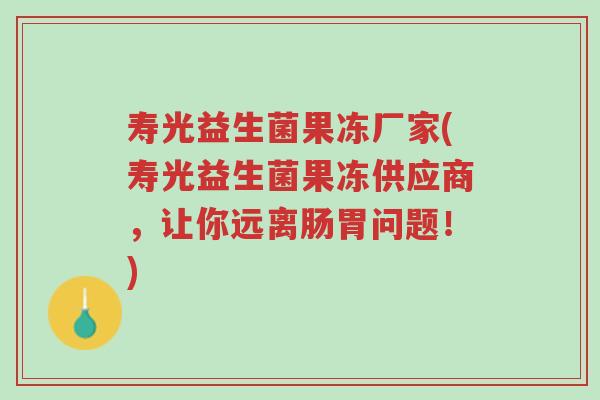 寿光益生菌果冻厂家(寿光益生菌果冻供应商,让你远离肠胃问题!)-第1张图片-超越 寿光益生菌果冻厂家(寿光益生菌果冻供应商,让你远离肠胃问题!)-第1张图片-超越