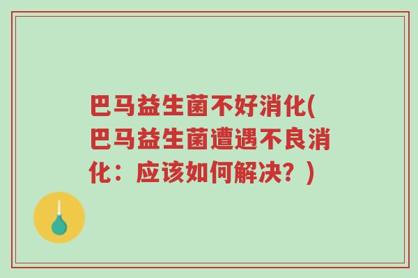 巴马益生菌不好消化(巴马益生菌遭遇不良消化:应该如何解决?)-第1张图片-超越 巴马益生菌不好消化(巴马益生菌遭遇不良消化:应该如何解决?)-第1张图片-超越