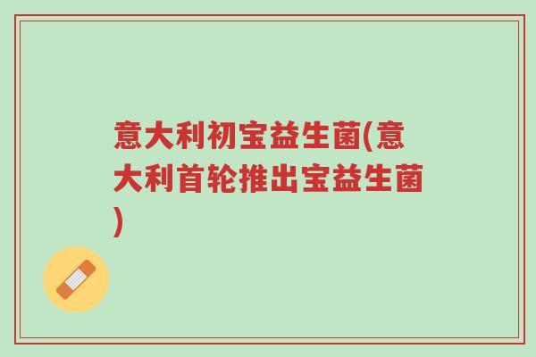 意大利初宝益生菌(意大利首轮推出宝益生菌)-第1张图片-超越 意大利初宝益生菌(意大利首轮推出宝益生菌)-第1张图片-超越