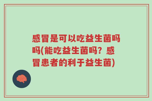 感冒是可以吃益生菌吗吗(能吃益生菌吗?感冒患者的利于益生菌)-第1张图片-超越 感冒是可以吃益生菌吗吗(能吃益生菌吗?感冒患者的利于益生菌)-第1张图片-超越