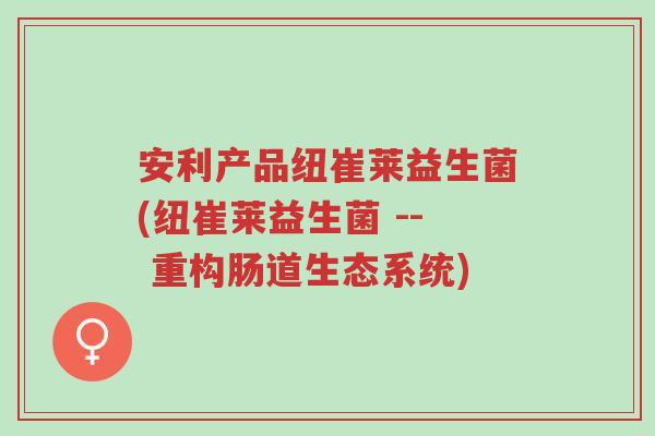 安利产品纽崔莱益生菌(纽崔莱益生菌 -- 重构肠道生态系统)-第1张图片-超越 安利产品纽崔莱益生菌(纽崔莱益生菌 -- 重构肠道生态系统)-第1张图片-超越