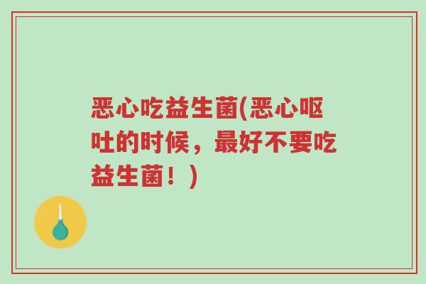恶心吃益生菌(恶心呕吐的时候,最好不要吃益生菌!)-第1张图片-超越 恶心吃益生菌(恶心呕吐的时候,最好不要吃益生菌!)-第1张图片-超越