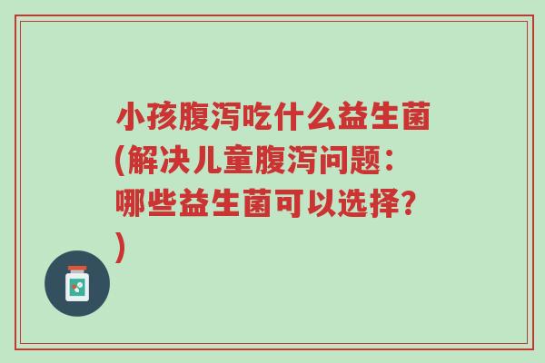 小孩腹泻吃什么益生菌(解决儿童腹泻问题:哪些益生菌可以选择?)-第1张图片-超越 小孩腹泻吃什么益生菌(解决儿童腹泻问题:哪些益生菌可以选择?)-第1张图片-超越