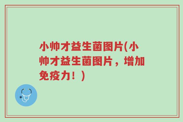 小帅才益生菌图片(小帅才益生菌图片,增加免疫力!)-第1张图片-超越 小帅才益生菌图片(小帅才益生菌图片,增加免疫力!)-第1张图片-超越