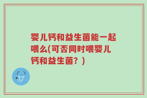 婴儿钙和益生菌能一起喂么(可否同时喂婴儿钙和益生菌?)-第1张图片-超越 婴儿钙和益生菌能一起喂么(可否同时喂婴儿钙和益生菌?)-第1张图片-超越