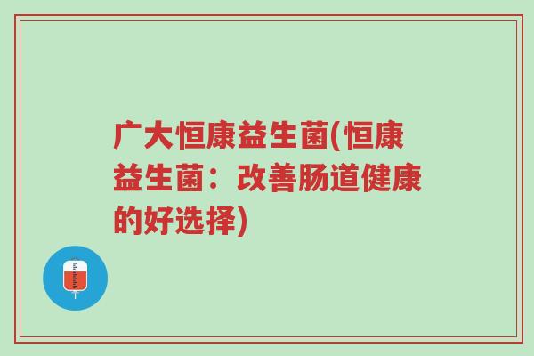 广大恒康益生菌(恒康益生菌:改善肠道健康的好选择)-第1张图片-超越 广大恒康益生菌(恒康益生菌:改善肠道健康的好选择)-第1张图片-超越