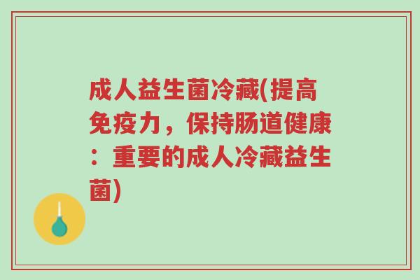 成人益生菌冷藏(提高免疫力,保持肠道健康:重要的成人冷藏益生菌)-第1张图片-超越 成人益生菌冷藏(提高免疫力,保持肠道健康:重要的成人冷藏益生菌)-第1张图片-超越