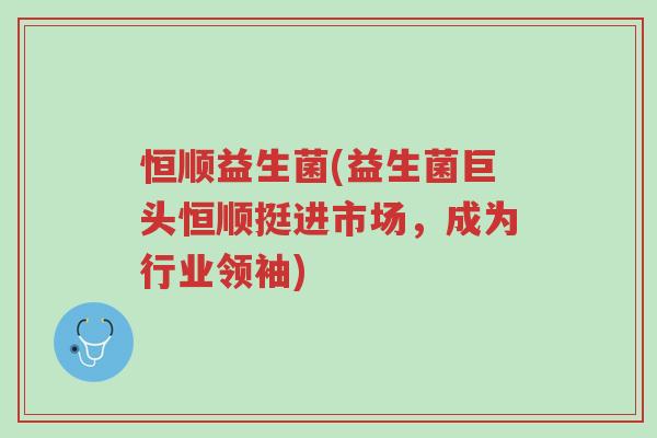 恒顺益生菌(益生菌巨头恒顺挺进市场,成为行业领袖)-第1张图片-超越 恒顺益生菌(益生菌巨头恒顺挺进市场,成为行业领袖)-第1张图片-超越