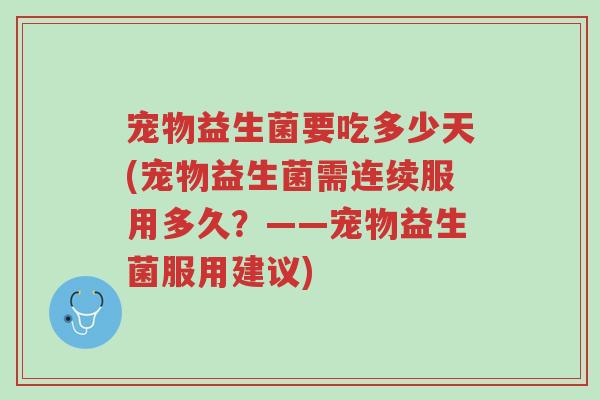 宠物益生菌要吃多少天(宠物益生菌需连续服用多久？——宠物益生菌服用建议)-第1张图片-超越