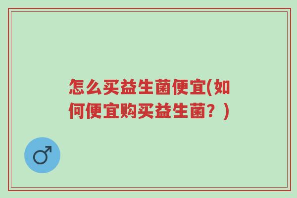 怎么买益生菌便宜(如何便宜购买益生菌?)-第1张图片-超越 怎么买益生菌便宜(如何便宜购买益生菌?)-第1张图片-超越