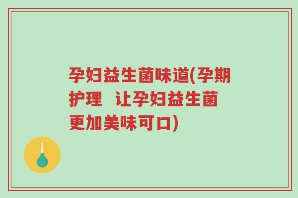 孕妇益生菌味道(孕期护理  让孕妇益生菌更加美味可口)-第1张图片-超越