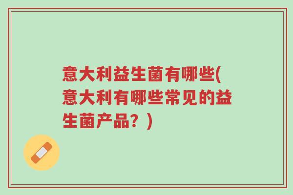 意大利益生菌有哪些(意大利有哪些常见的益生菌产品?)-第1张图片-超越 意大利益生菌有哪些(意大利有哪些常见的益生菌产品?)-第1张图片-超越