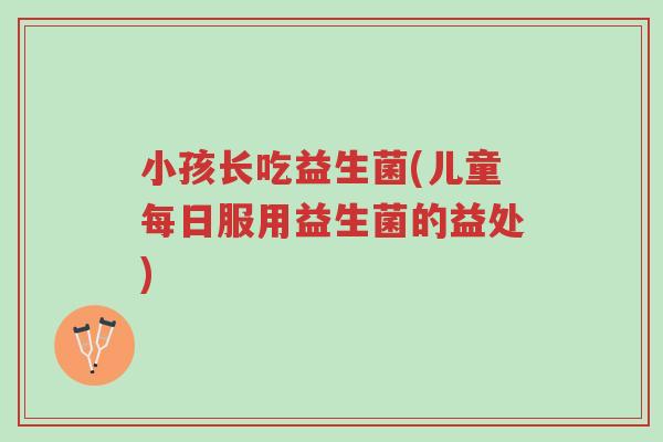 小孩长吃益生菌(儿童每日服用益生菌的益处)-第1张图片-超越 小孩长吃益生菌(儿童每日服用益生菌的益处)-第1张图片-超越