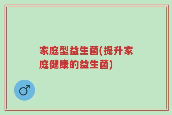 家庭型益生菌(提升家庭健康的益生菌)-第1张图片-超越 家庭型益生菌(提升家庭健康的益生菌)-第1张图片-超越