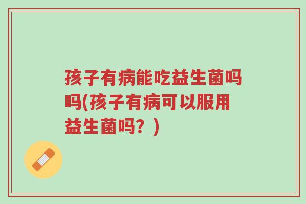 孩子有病能吃益生菌吗吗(孩子有病可以服用益生菌吗?)-第1张图片-超越 孩子有病能吃益生菌吗吗(孩子有病可以服用益生菌吗?)-第1张图片-超越