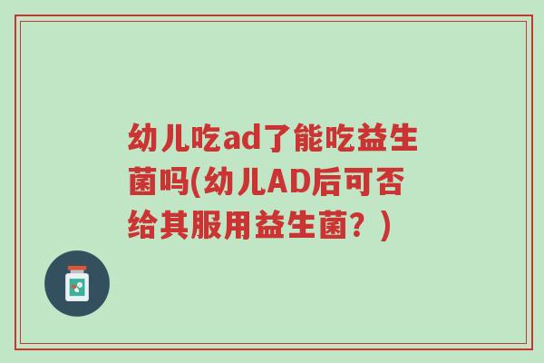幼儿吃ad了能吃益生菌吗(幼儿AD后可否给其服用益生菌?)-第1张图片-超越 幼儿吃ad了能吃益生菌吗(幼儿AD后可否给其服用益生菌?)-第1张图片-超越