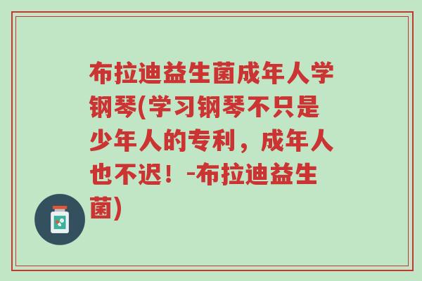 布拉迪益生菌成年人学钢琴(学习钢琴不只是少年人的专利,成年人也不迟!-布拉迪益生菌)-第1张图片-超越 布拉迪益生菌成年人学钢琴(学习钢琴不只是少年人的专利,成年人也不迟!-布拉迪益生菌)-第1张图片-超越