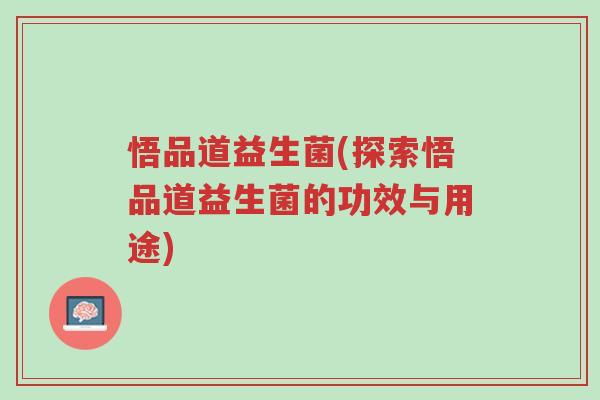 悟品道益生菌(探索悟品道益生菌的功效与用途)-第1张图片-超越 悟品道益生菌(探索悟品道益生菌的功效与用途)-第1张图片-超越