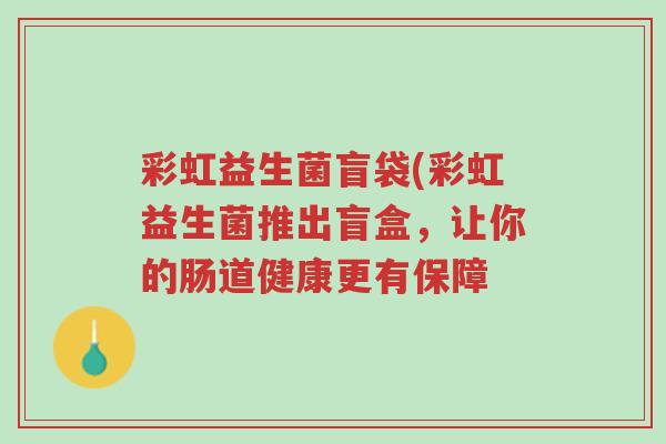 彩虹益生菌盲袋(彩虹益生菌推出盲盒,让你的肠道健康更有保障-第1张图片-超越 彩虹益生菌盲袋(彩虹益生菌推出盲盒,让你的肠道健康更有保障-第1张图片-超越