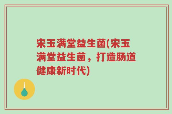 宋玉满堂益生菌(宋玉满堂益生菌，打造肠道健康新时代)-第1张图片-超越