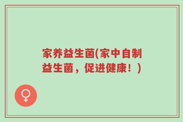 家养益生菌(家中自制益生菌,促进健康!)-第1张图片-超越 家养益生菌(家中自制益生菌,促进健康!)-第1张图片-超越