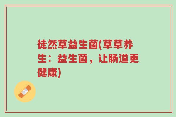 徒然草益生菌(草草养生:益生菌,让肠道更健康)-第1张图片-超越 徒然草益生菌(草草养生:益生菌,让肠道更健康)-第1张图片-超越