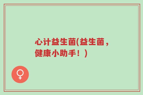 心计益生菌(益生菌,健康小助手!)-第1张图片-超越 心计益生菌(益生菌,健康小助手!)-第1张图片-超越