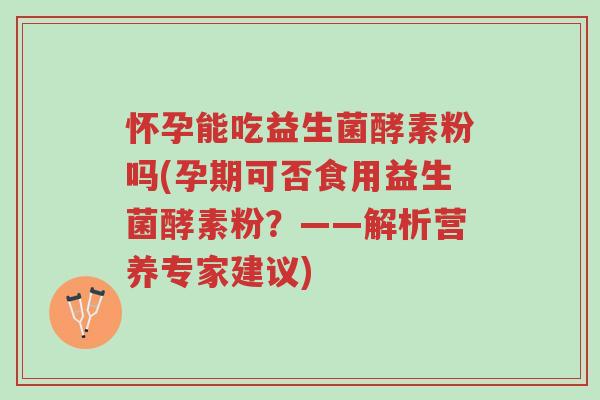 怀孕能吃益生菌酵素粉吗(孕期可否食用益生菌酵素粉?——解析营养专家建议)-第1张图片-超越 怀孕能吃益生菌酵素粉吗(孕期可否食用益生菌酵素粉?——解析营养专家建议)-第1张图片-超越