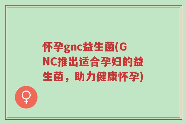 怀孕gnc益生菌(GNC推出适合孕妇的益生菌,助力健康怀孕)-第1张图片-超越 怀孕gnc益生菌(GNC推出适合孕妇的益生菌,助力健康怀孕)-第1张图片-超越