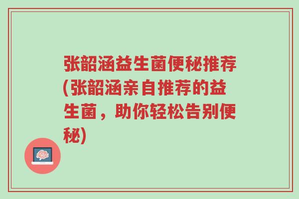 张韶涵益生菌便秘推荐(张韶涵亲自推荐的益生菌,助你轻松告别便秘)-第1张图片-超越 张韶涵益生菌便秘推荐(张韶涵亲自推荐的益生菌,助你轻松告别便秘)-第1张图片-超越