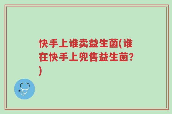 快手上谁卖益生菌(谁在快手上兜售益生菌？)-第1张图片-超越